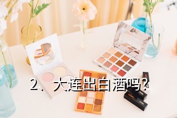 2、大连出白酒吗？