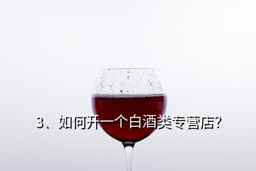 3、如何开一个白酒类专营店？