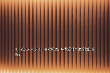 2、老丈人80岁了，喜欢喝酒，中秋送什么酒给他比较好？