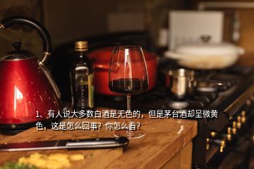 1、有人说大多数白酒是无色的，但是茅台酒却呈微黄色，这是怎么回事？你怎么看？