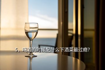 5、喝酒的时候配什么下酒菜最过瘾？