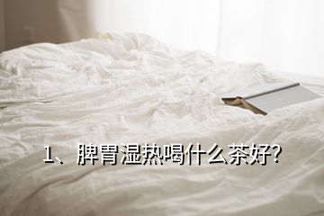 1、脾胃湿热喝什么茶好？