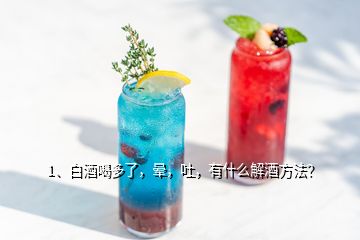 1、白酒喝多了，晕，吐，有什么解酒方法？