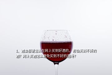 1、酒友都是怎么在网上买到好酒的，害怕买到不好的酒？网上买酒怎么避免买到不好的酒呀？