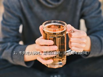 2、冬天吃火锅时，是喝白酒好，还是喝啤酒好呢？