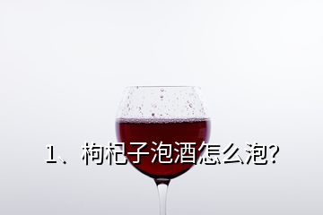 1、枸杞子泡酒怎么泡？