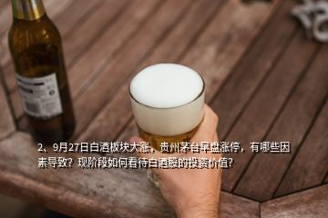 2、9月27日白酒板块大涨，贵州茅台早盘涨停，有哪些因素导致？现阶段如何看待白酒股的投资价值？