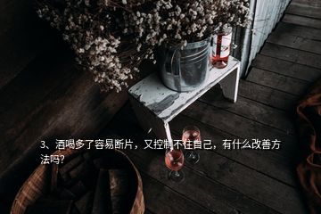 3、酒喝多了容易断片，又控制不住自己，有什么改善方法吗？