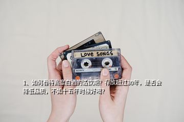 1、如何看待高度白酒的适饮期？存放超过30年，是否会降低品质，不如十五年时候好喝？