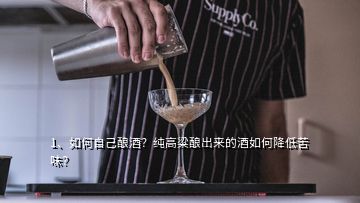 1、如何自己酿酒？纯高粱酿出来的酒如何降低苦味？