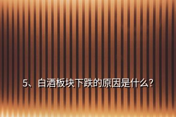 5、白酒板块下跌的原因是什么？