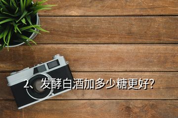 2、发酵白酒加多少糖更好？