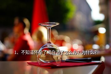 1、不知道怀孕了喝白酒了怎么办？为什么？