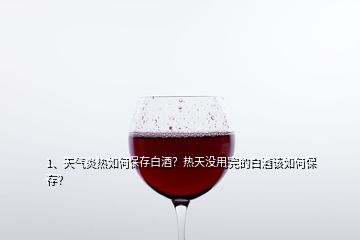 1、天气炎热如何保存白酒？热天没用完的白酒该如何保存？