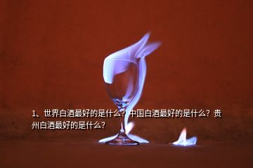 1、世界白酒最好的是什么？中国白酒最好的是什么？贵州白酒最好的是什么？