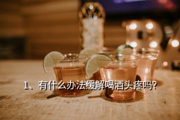 1、有什么办法缓解喝酒头疼吗？