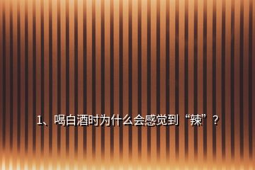 1、喝白酒时为什么会感觉到“辣”？