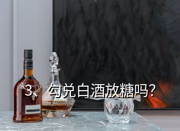 3、勾兑白酒放糖吗？