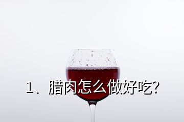 1、腊肉怎么做好吃？