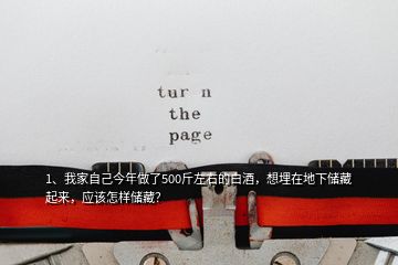 1、我家自己今年做了500斤左右的白酒，想埋在地下储藏起来，应该怎样储藏？