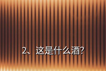 2、这是什么酒？