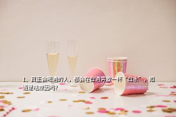 1、真正会喝酒的人，都会在白酒旁放一杯“白水”，知道是啥原因吗？