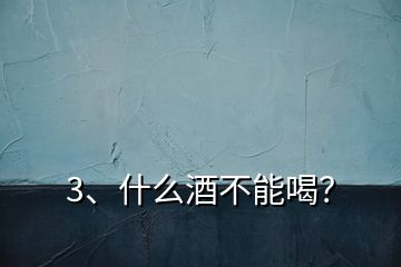 3、什么酒不能喝？