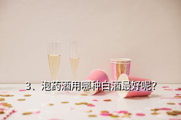 3、泡药酒用哪种白酒最好呢？