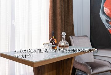 4、你觉得在我们国家，未来红酒能慢慢取代啤酒和白酒吗？为什么？