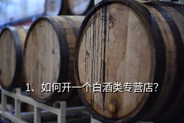 1、如何开一个白酒类专营店？