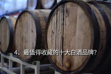 4、最值得收藏的十大白酒品牌？