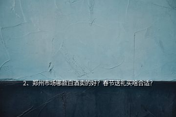 2、郑州市场哪款白酒卖的好？春节送礼买啥合适？