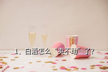 1、白酒怎么“卖不动”了？