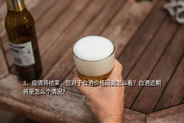 3、疫情将结束，您对于白酒价格回调怎么看？白酒近期将是怎么个情况？