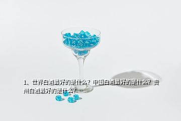 1、世界白酒最好的是什么？中国白酒最好的是什么？贵州白酒最好的是什么？