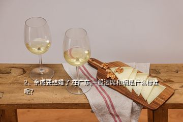 2、亲戚要结婚了,在广东,一般酒席和烟是什么标准呢？
