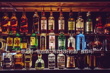 1、想定制一批白酒，有比较好的酒厂推荐吗？