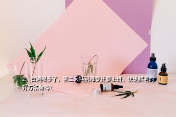 2、白酒喝多了，第二天特别难受还要上班，快速解酒的好方法有吗？