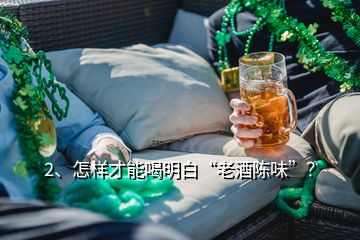 2、怎样才能喝明白“老酒陈味”？