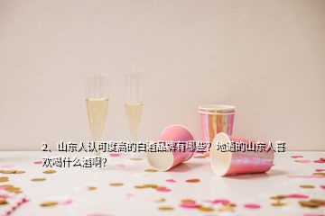 2、山东人认可度高的白酒品牌有哪些？地道的山东人喜欢喝什么酒啊？