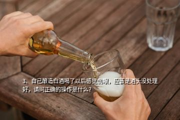 3、自己酿造白酒喝了以后感觉伤眼，应该是酒头没处理好，请问正确的操作是什么？