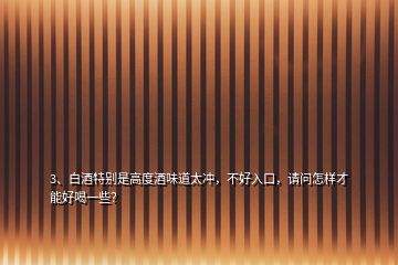 3、白酒特别是高度酒味道太冲，不好入口，请问怎样才能好喝一些？