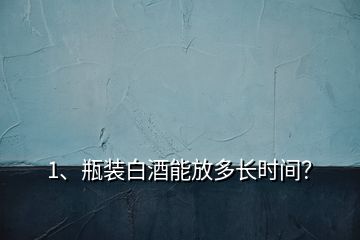 1、瓶装白酒能放多长时间？