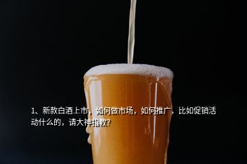 1、新款白酒上市，如何做市场，如何推广，比如促销活动什么的，请大神指教？