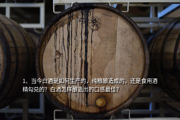 1、当今白酒是如何生产的，纯粮酿造成的，还是食用酒精勾兑的？白酒怎样酿造出的口感最佳？