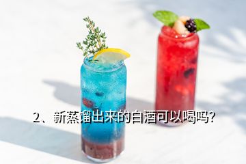 2、新蒸馏出来的白酒可以喝吗？