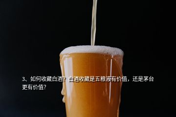 3、如何收藏白酒？白酒收藏是五粮液有价值，还是茅台更有价值？