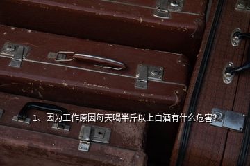 1、因为工作原因每天喝半斤以上白酒有什么危害？