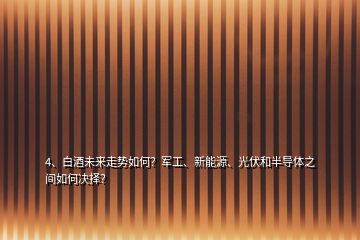 4、白酒未来走势如何？军工、新能源、光伏和半导体之间如何决择？