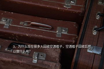 3、为什么现在很多人回收空酒瓶子，空酒瓶子回收后可以做什么用？